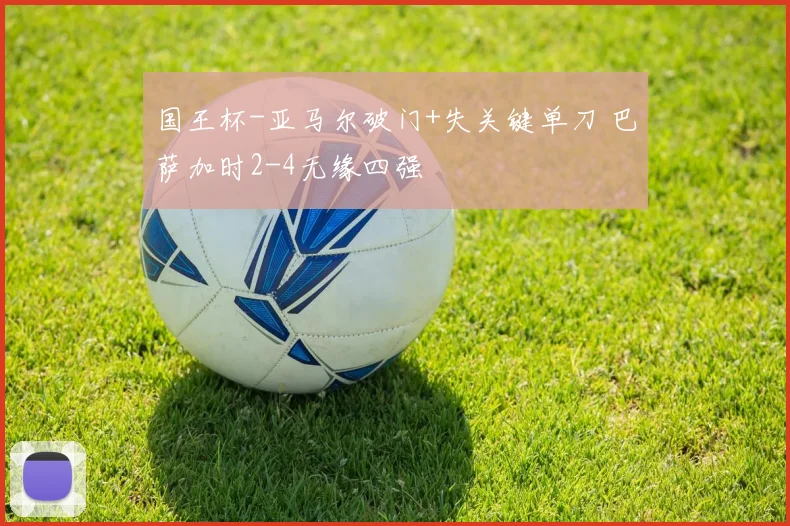国王杯-亚马尔破门+失关键单刀 巴萨加时2-4无缘四强