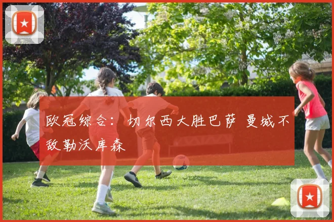 欧冠综合：切尔西大胜巴萨 曼城不敌勒沃库森