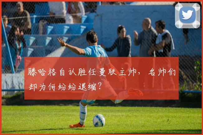 滕哈格自认胜任曼联主帅，名帅们却为何纷纷退缩？