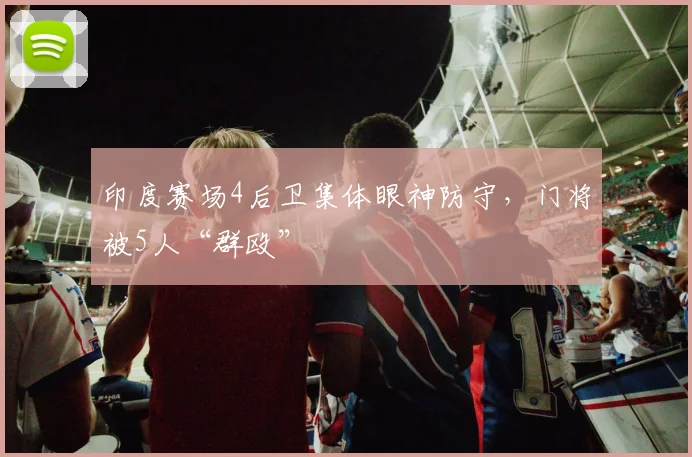 印度赛场4后卫集体眼神防守，门将被5人“群殴”