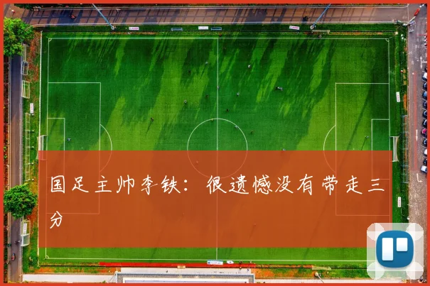 国足主帅李铁：很遗憾没有带走三分