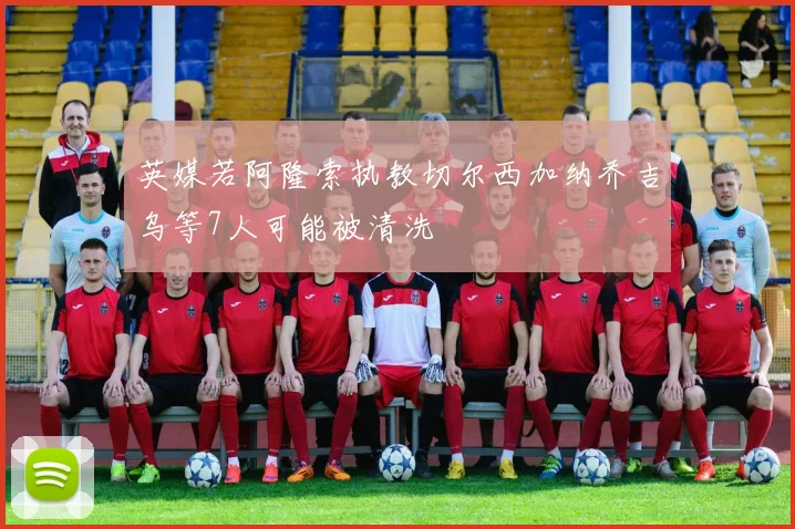 英媒若阿隆索执教切尔西加纳乔吉乌等7人可能被清洗