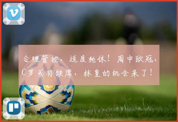 合理管控，适度轮休！周中欧冠，C罗或将缺席，林皇的机会来了！