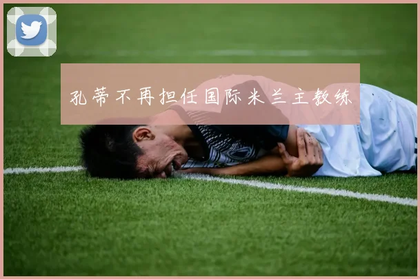 孔蒂不再担任国际米兰主教练