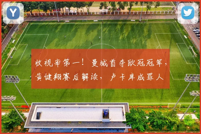 收视率第一！曼城首夺欧冠冠军，黄健翔赛后解读，卢卡库成罪人