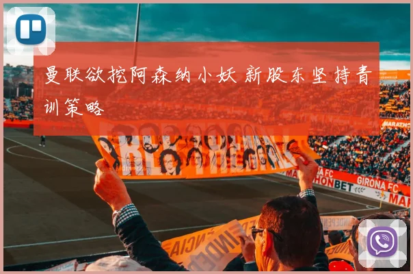 曼联欲挖阿森纳小妖 新股东坚持青训策略