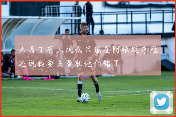 大马丁有人说我只能在阿根廷夺冠还说我要去曼联他们错了