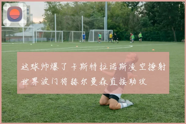 这球帅爆了卡斯特拉诺斯凌空撩射世界波门将赫尔曼森直接助攻