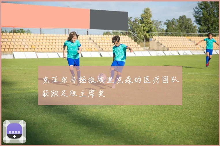 克亚尔与拯救埃里克森的医疗团队获欧足联主席奖