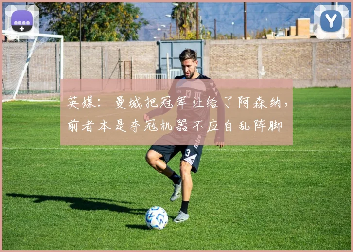 英媒：曼城把冠军让给了阿森纳，前者本是夺冠机器不应自乱阵脚