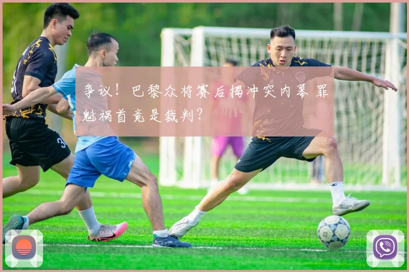 争议！巴黎众将赛后揭冲突内幕 罪魁祸首竟是裁判？