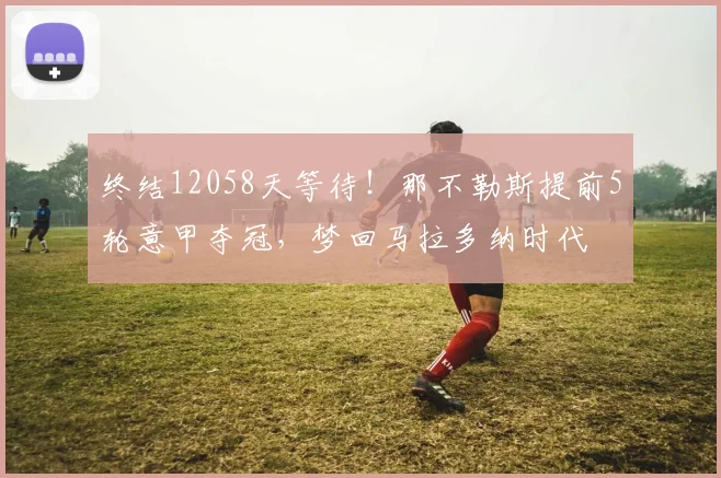 终结12058天等待！那不勒斯提前5轮意甲夺冠，梦回马拉多纳时代
