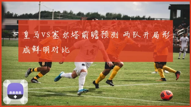 皇马vs塞尔塔前瞻预测 两队开局形成鲜明对比
