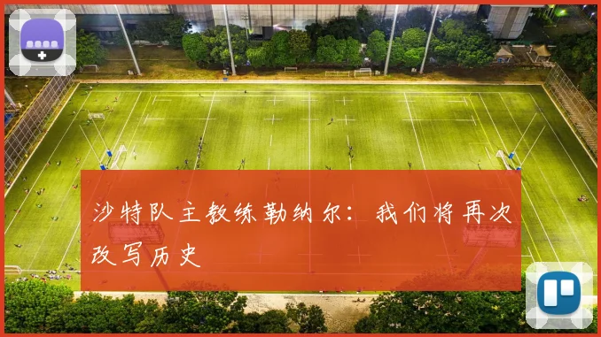 沙特队主教练勒纳尔：我们将再次改写历史