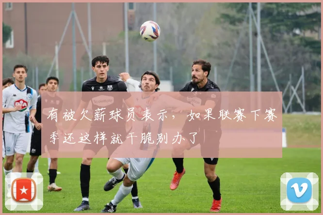 有被欠薪球员表示，如果联赛下赛季还这样就干脆别办了