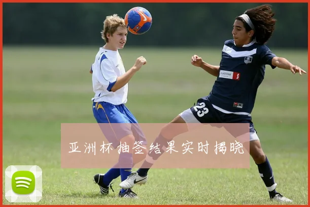 亚洲杯抽签结果实时揭晓