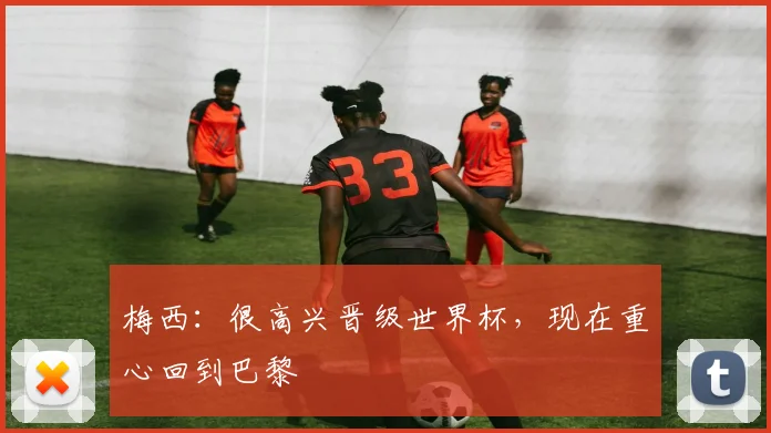 梅西：很高兴晋级世界杯，现在重心回到巴黎