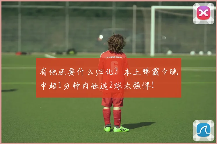 有他还要什么归化？本土锋霸今晚中超1分钟内独造2球太强悍！