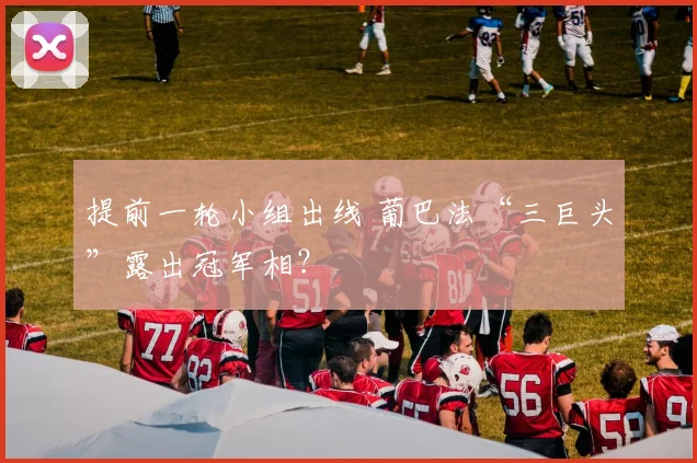 提前一轮小组出线 葡巴法“三巨头”露出冠军相？