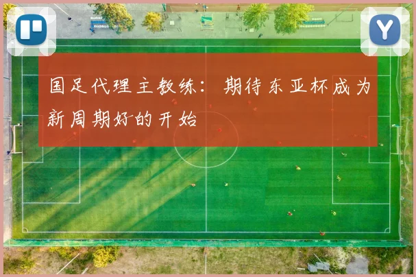国足代理主教练：期待东亚杯成为新周期好的开始