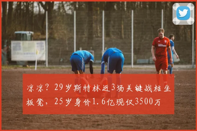 凉凉？29岁斯特林近3场关键战枯坐板凳，25岁身价1.6亿现仅3500万